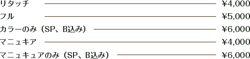 リタッチ ¥4,000 / フル ¥5,000 / カラーのみ（SP、B込み）¥6,000 / マニュキア ¥4,000 / マニュキュアのみ（SP、B込み）¥6,000